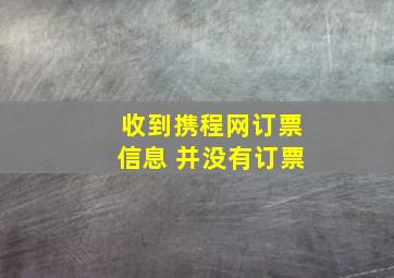 收到携程网订票信息 并没有订票